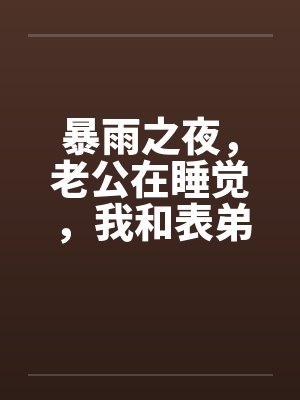 暴雨之夜，老公在睡觉，我和表弟在厨房