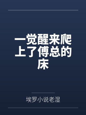 一觉醒来爬上了傅总的床by埃罗小说老湿笔趣阁无弹窗