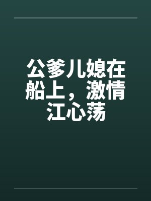 公爹儿媳在船上，激情江心荡
