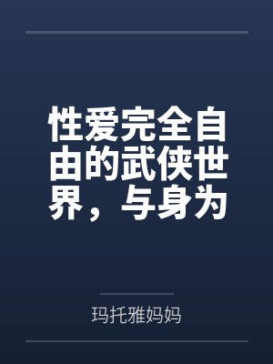 性爱完全自由的武侠世界，与身为记录者的淫乱家族们【重置版】by玛托雅妈妈笔趣阁无弹窗